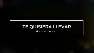 TE QUISIERA LLEVAR (HABANERA)