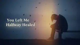You left me halfway healed 