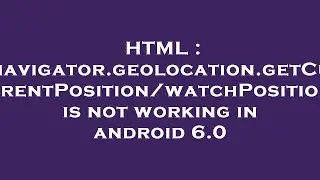 HTML : navigator.geolocation.getCurrentPosition/watchPosition is not working in android 6.0