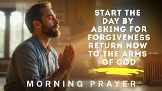 Start the Day by Asking for Forgiveness. Return Now to the Arms of God | Morning Prayer | Devotional