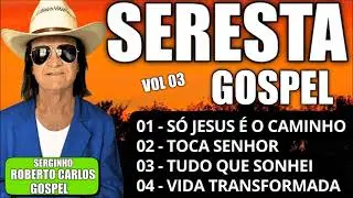 SERESTA GOSPEL 2026 VIDA TRANSFORMADA SERGINHO O ROBERTO CARLOS GOSPEL VOL 03
