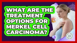 What Are The Treatment Options For Merkel Cell Carcinoma? - Healthy Skin Brief