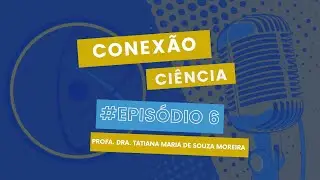 Conexão Ciência - Ep. 6: Profa. Dra. Tatiana Maria de Souza Moreira