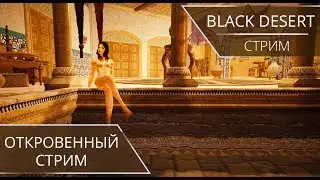 СТРИМ. Black Desert. Откровенный стрим.
