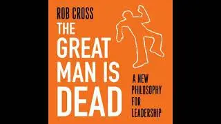 Great Man is Dead: A new philosophy for leadership - Rob Cross