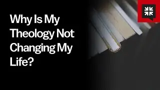 Why Is My Theology Not Changing My Life?