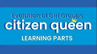 (LEARNING PARTS) Evolution of Girl Groups (Citizen Queen)