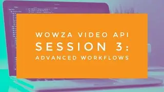 Wowza Video API Session 3: Advanced Workflows