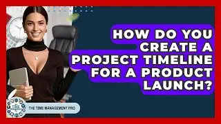 How Do You Create A Project Timeline For A Product Launch? - The Time Management Pro