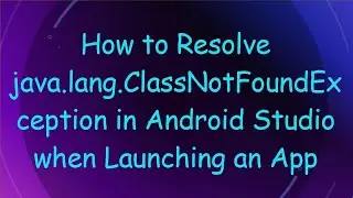 How to Resolve java.lang.ClassNotFoundException in Android Studio when Launching an App