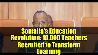 Somalia's Education Revolution: 10,000 Teachers Recruited to Transform Learning