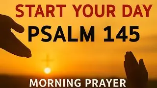 Morning Prayer With Psalm 145 | A Powerful Prayer of PRAISE, STRENGTH, and GOD&rsquo;S FAITHFULNESS