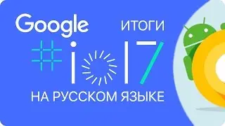 Android O и Android Go, Google Assistant с функциями Home и прочие интересности Google I/O 2017