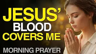 Start Your Day Covered by the Blood of Jesus | Morning Prayer for Peace & Blessings | Jesus Prayer