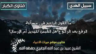 ما القول الراجح في مسألة الرفع بعد الركوع؟هل القبض لليدين أم الإرسال؟