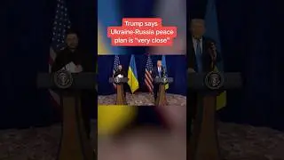 Trump says Ukraine-Russia peace plan is 'very close'