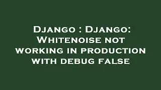Django : Django: Whitenoise not working in production with debug false