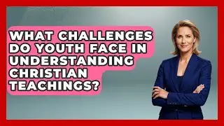 What Challenges Do Youth Face in Understanding Christian Teachings? - Christian Teen Faith
