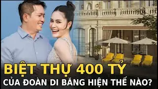 Biệt thự 400 tỷ của Đo&agrave;n Di Băng hiện tại thế n&agrave;o?