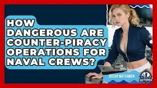 How Dangerous Are Counter-piracy Operations For Naval Crews? - Ocean Watchmen