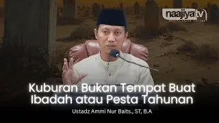 KUBURAN BUKAN TEMPAT BUAT IBADAH ATAU PESTA TAHUNAN - Ustadz Ammi Nur Baits., ST, B.A