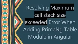 Resolving Maximum call stack size exceeded Error When Adding PrimeNg Table Module in Angular