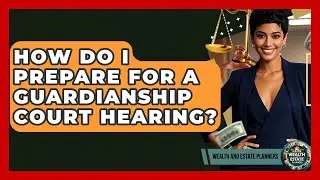 How Do I Prepare For A Guardianship Court Hearing? - Wealth and Estate Planners