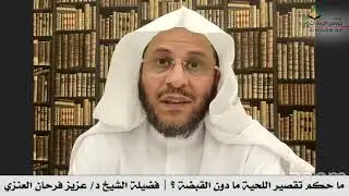 ما حكم تقصير اللحية ما دون القبضة ؟ | فضيلة الشيخ د/ عزيز فرحان العنزي