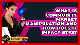 What Is Commodity Market Manipulation And How Does It Impact ETFs? - Commodity Wealth Investor