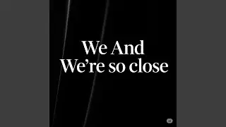 We And We're so close