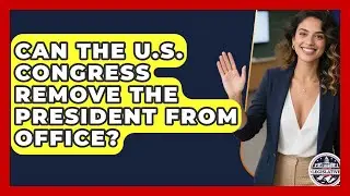 Can the U.S. Congress Remove the President From Office? - Inside the Legislative Branch