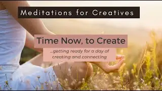 A Short Meditation for Creative Clarity and Focus - Time Now, to Create