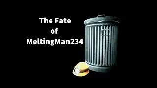The Fate of MeltingMan234 and other things.