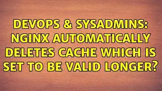 DevOps & SysAdmins: Nginx automatically deletes cache which is set to be valid longer?
