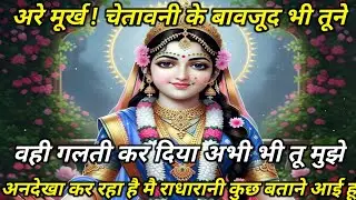 अरे मूर्ख ! चेतावनी देने के बावजूद भी तूने वही गलती कर दिया... radharani ka sandesh