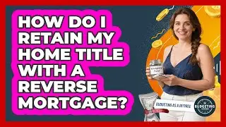 How Do I Retain My Home Title With A Reverse Mortgage? - Budgeting as a Retiree