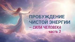 Пробуждение чистой энергии - сила человека (часть 3)