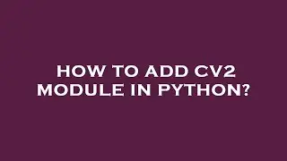 How to add cv2 module in python?