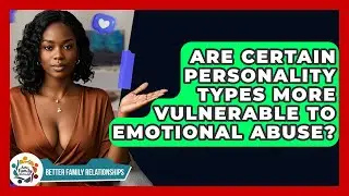 Are Certain Personality Types More Vulnerable To Emotional Abuse? - Better Family Relationships
