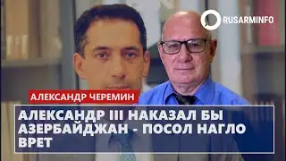 Александр III наказал бы Азербайджан – посол нагло врет: Черемин