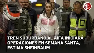 Tren suburbano al AIFA iniciar&aacute; operaciones en Semana Santa, estima Sheinbaum