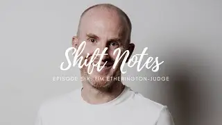 Shift Notes Ep. Six: Tim Etherington-Judge