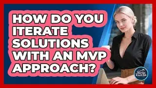 How Do You Iterate Solutions With An MVP Approach?