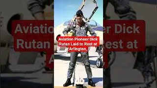 Aviation Pioneer Dick Rutan Laid to Rest at Arlington, Voyager pilot and decorated Air Force veteran