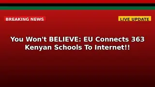 You Won't BELIEVE: EU Connects 363 Kenyan Schools To Internet!!