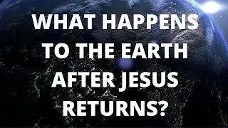 What Happens to the Earth After Jesus Returns?
