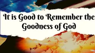 It Is Good To Remember the Goodness of God lyrics