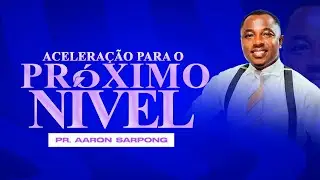 ACELERAÇÃO PARA O PRÓXIMO NÍVEL | COM O PASTOR AARON SARPONG