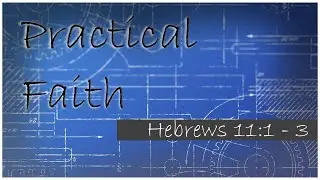 Practical Faith Hebrews 11:1 - 3