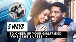 5 Ways To Cheer Up Your Girlfriend (WHEN SHE&rsquo;S UPSET...)